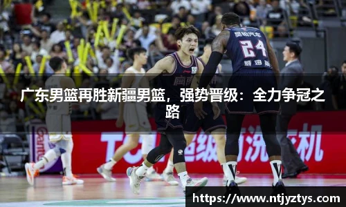 广东男篮再胜新疆男篮，强势晋级：全力争冠之路