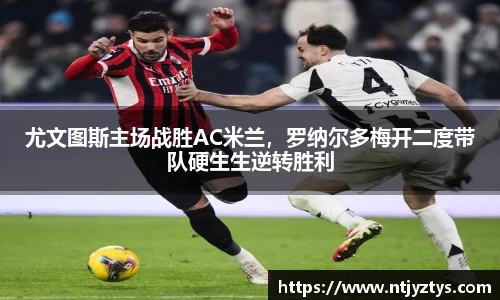 尤文图斯主场战胜AC米兰，罗纳尔多梅开二度带队硬生生逆转胜利