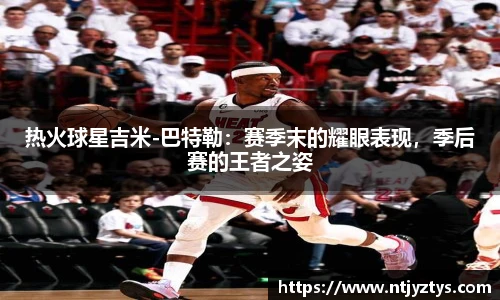 热火球星吉米-巴特勒：赛季末的耀眼表现，季后赛的王者之姿