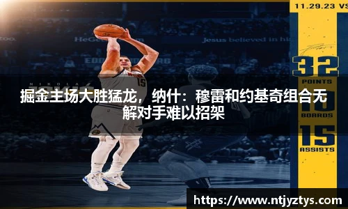 掘金主场大胜猛龙，纳什：穆雷和约基奇组合无解对手难以招架