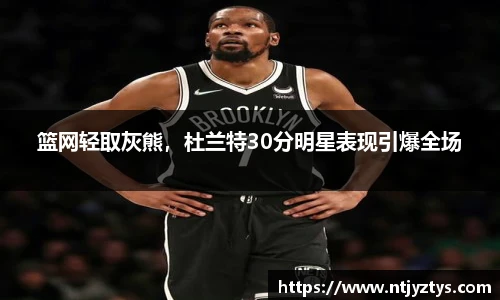 篮网轻取灰熊，杜兰特30分明星表现引爆全场