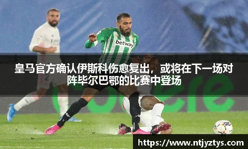 皇马官方确认伊斯科伤愈复出，或将在下一场对阵毕尔巴鄂的比赛中登场