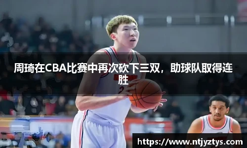 周琦在CBA比赛中再次砍下三双，助球队取得连胜