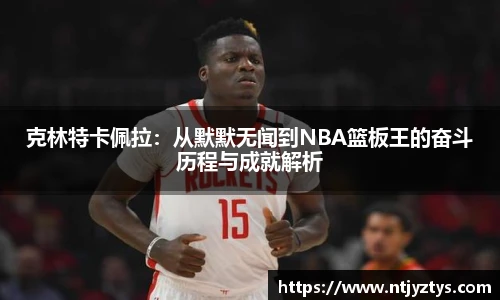 克林特卡佩拉：从默默无闻到NBA篮板王的奋斗历程与成就解析