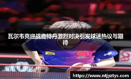 瓦尔韦克迎战鹿特丹激烈对决引发球迷热议与期待