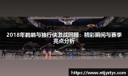 2018年鹈鹕与独行侠激战回顾：精彩瞬间与赛季亮点分析